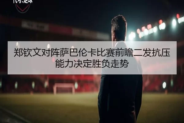 郑钦文对阵萨巴伦卡比赛前瞻二发抗压能力决定胜负走势