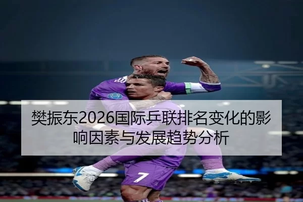 樊振东2026国际乒联排名变化的影响因素与发展趋势分析